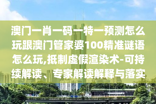 澳門一肖一碼一特一預(yù)測怎么玩跟澳門管家婆100精準(zhǔn)謎語怎么玩,抵制虛假渲染術(shù)-可持續(xù)解讀、專家解讀解釋與落實