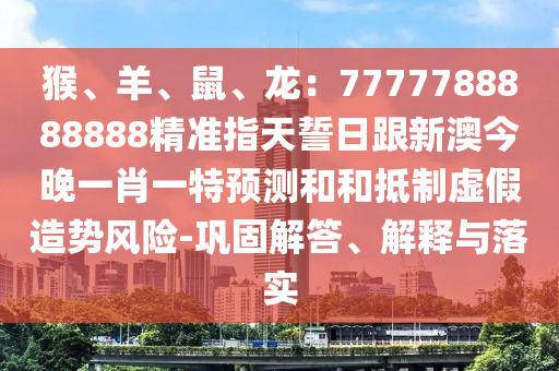 猴、羊、鼠、龍：7777788888888精準(zhǔn)指天誓日跟新澳今晚一肖一特預(yù)測和和抵制虛假造勢風(fēng)險-鞏固解答、解釋與落實