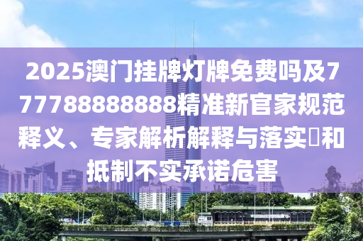 2025澳門掛牌燈牌免費嗎及777788888888精準(zhǔn)新官家規(guī)范釋義、專家解析解釋與落實?和抵制不實承諾危害