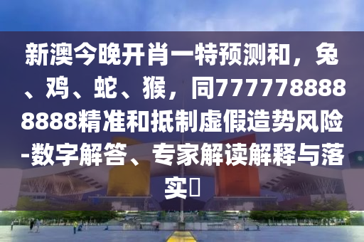 新澳今晚開肖一特預(yù)測和，兔、雞、蛇、猴，同7777788888888精準(zhǔn)和抵制虛假造勢風(fēng)險-數(shù)字解答、專家解讀解釋與落實?