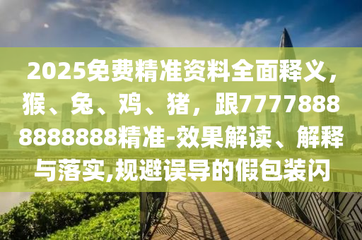 2025免費(fèi)精準(zhǔn)資料全面釋義，猴、兔、雞、豬，跟77778888888888精準(zhǔn)-效果解讀、解釋與落實(shí),規(guī)避誤導(dǎo)的假包裝閃
