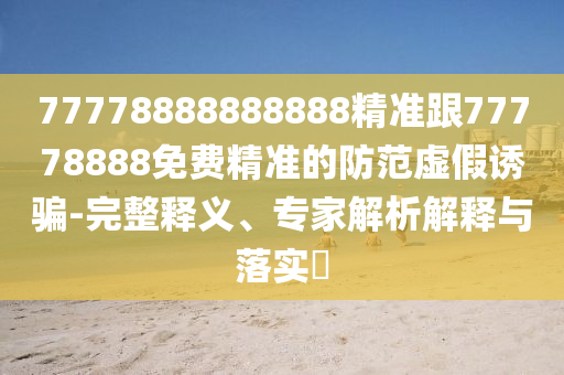 77778888888888精準(zhǔn)跟77778888免費(fèi)精準(zhǔn)的防范虛假誘騙-完整釋義、專家解析解釋與落實(shí)?