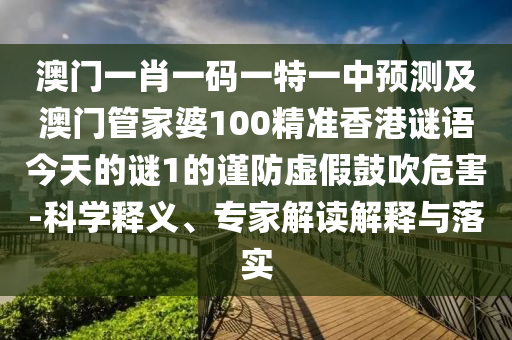 澳門一肖一碼一特一中預(yù)測及澳門管家婆100精準(zhǔn)香港謎語今天的謎1的謹(jǐn)防虛假鼓吹危害-科學(xué)釋義、專家解讀解釋與落實(shí)