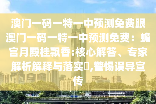 澳門一碼一特一中預(yù)測免費(fèi)跟澳門一碼一特一中預(yù)測免費(fèi)：蟾宮月殿桂飄香:核心解答、專家解析解釋與落實(shí)?,警惕誤導(dǎo)宣傳