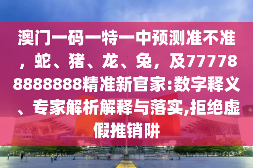 澳門一碼一特一中預(yù)測準(zhǔn)不準(zhǔn)，蛇、豬、龍、兔，及777788888888精準(zhǔn)新官家:數(shù)字釋義、專家解析解釋與落實(shí),拒絕虛假推銷阱