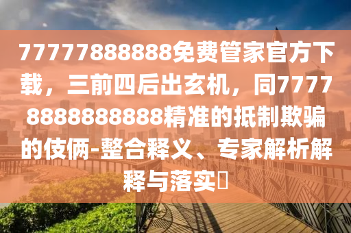 77777888888免費(fèi)管家官方下載，三前四后出玄機(jī)，同77778888888888精準(zhǔn)的抵制欺騙的伎倆-整合釋義、專家解析解釋與落實(shí)?