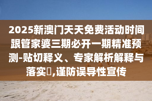 2025新澳門天天免費(fèi)活動時間跟管家婆三期必開一期精準(zhǔn)預(yù)測-貼切釋義、專家解析解釋與落實(shí)?,謹(jǐn)防誤導(dǎo)性宣傳