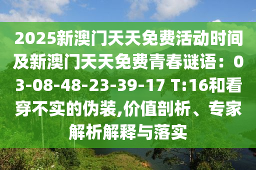 2025新澳門天天免費(fèi)活動(dòng)時(shí)間及新澳門天天免費(fèi)青春謎語(yǔ)：03-08-48-23-39-17 T:16和看穿不實(shí)的偽裝,價(jià)值剖析、專家解析解釋與落實(shí)
