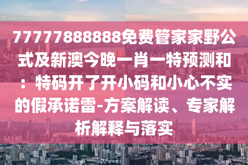 77777888888免費(fèi)管家家野公式及新澳今晚一肖一特預(yù)測(cè)和：特碼開了開小碼和小心不實(shí)的假承諾雷-方案解讀、專家解析解釋與落實(shí)