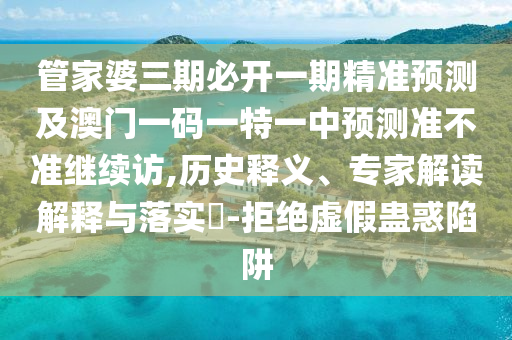 管家婆三期必開一期精準(zhǔn)預(yù)測(cè)及澳門一碼一特一中預(yù)測(cè)準(zhǔn)不準(zhǔn)繼續(xù)訪,歷史釋義、專家解讀解釋與落實(shí)?-拒絕虛假蠱惑陷阱