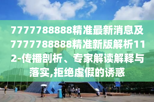 7777788888精準(zhǔn)最新消息及7777788888精準(zhǔn)新版解析112-傳播剖析、專家解讀解釋與落實(shí),拒絕虛假的誘惑