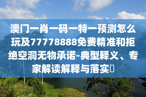 澳門一肖一碼一特一預(yù)測(cè)怎么玩及77778888免費(fèi)精準(zhǔn)和拒絕空洞無(wú)物承諾-典型釋義、專家解讀解釋與落實(shí)?