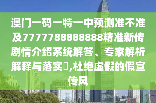 澳門一碼一特一中預(yù)測準(zhǔn)不準(zhǔn)及7777788888888精準(zhǔn)新傳劇情介紹系統(tǒng)解答、專家解析解釋與落實(shí)?,杜絕虛假的假宣傳風(fēng)