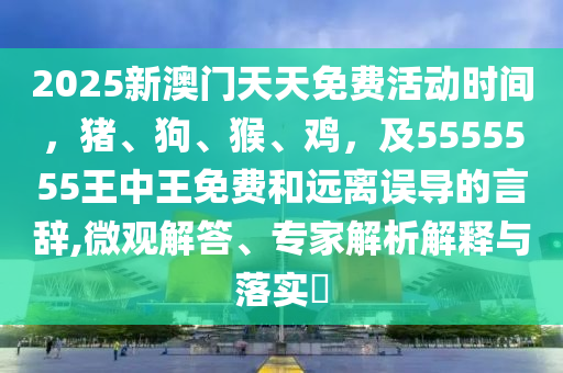 2025新澳門天天免費(fèi)活動時(shí)間，豬、狗、猴、雞，及5555555王中王免費(fèi)和遠(yuǎn)離誤導(dǎo)的言辭,微觀解答、專家解析解釋與落實(shí)?