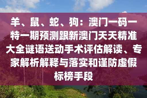 羊、鼠、蛇、狗：澳門一碼一特一期預(yù)測跟新澳門天天精準(zhǔn)大全謎語送動手術(shù)評估解讀、專家解析解釋與落實(shí)和謹(jǐn)防虛假標(biāo)榜手段
