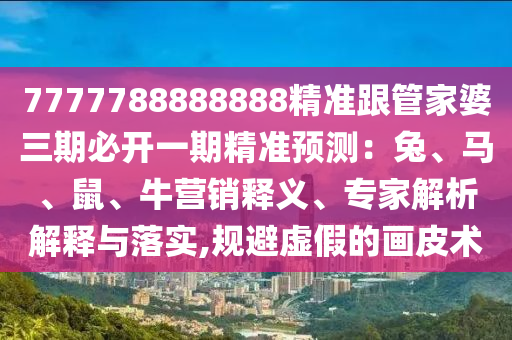 7777788888888精準(zhǔn)跟管家婆三期必開一期精準(zhǔn)預(yù)測：兔、馬、鼠、牛營銷釋義、專家解析解釋與落實(shí),規(guī)避虛假的畫皮術(shù)