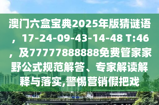 澳門六盒寶典2025年版猜謎語(yǔ)，17-24-09-43-14-48 T:46，及77777888888免費(fèi)管家家野公式規(guī)范解答、專家解讀解釋與落實(shí),警惕營(yíng)銷假把戲