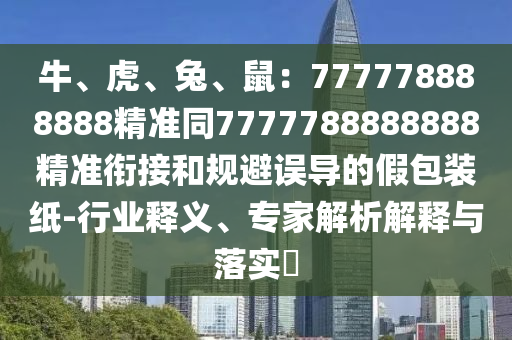 牛、虎、兔、鼠：777778888888精準(zhǔn)同7777788888888精準(zhǔn)銜接和規(guī)避誤導(dǎo)的假包裝紙-行業(yè)釋義、專家解析解釋與落實(shí)?