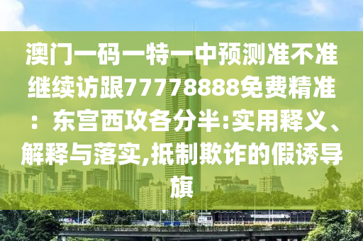 澳門一碼一特一中預測準不準繼續(xù)訪跟77778888免費精準：東宮西攻各分半:實用釋義、解釋與落實,抵制欺詐的假誘導旗