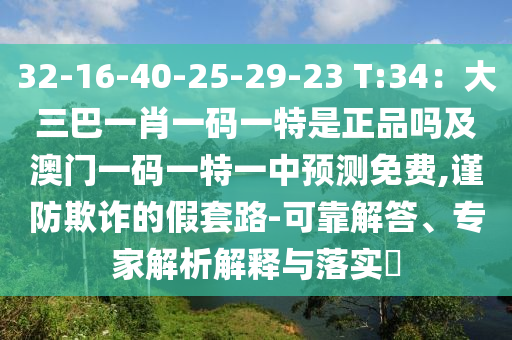 32-16-40-25-29-23 T:34：大三巴一肖一碼一特是正品嗎及澳門一碼一特一中預測免費,謹防欺詐的假套路-可靠解答、專家解析解釋與落實?