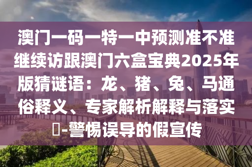澳門一碼一特一中預測準不準繼續(xù)訪跟澳門六盒寶典2025年版猜謎語：龍、豬、兔、馬通俗釋義、專家解析解釋與落實?-警惕誤導的假宣傳