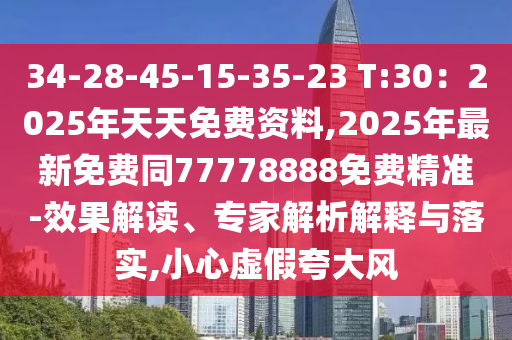34-28-45-15-35-23 T:30：2025年天天免費資料,2025年最新免費同77778888免費精準-效果解讀、專家解析解釋與落實,小心虛假夸大風