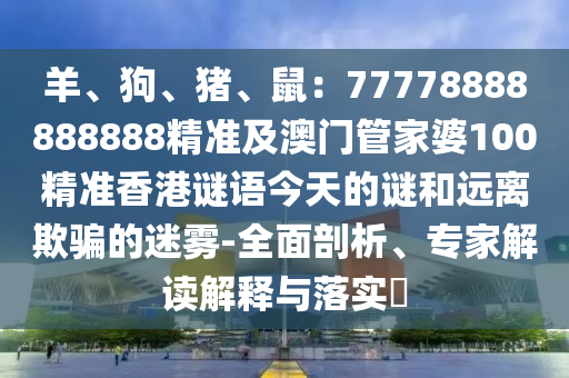 羊、狗、豬、鼠：77778888888888精準及澳門管家婆100精準香港謎語今天的謎和遠離欺騙的迷霧-全面剖析、專家解讀解釋與落實?