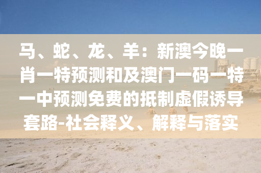 馬、蛇、龍、羊：新澳今晚一肖一特預測和及澳門一碼一特一中預測免費的抵制虛假誘導套路-社會釋義、解釋與落實