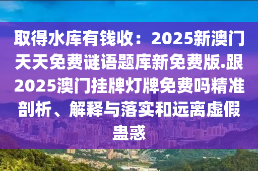 取得水庫有錢收：2025新澳門天天免費(fèi)謎語題庫新免費(fèi)版.跟2025澳門掛牌燈牌免費(fèi)嗎精準(zhǔn)剖析、解釋與落實(shí)和遠(yuǎn)離虛假蠱惑