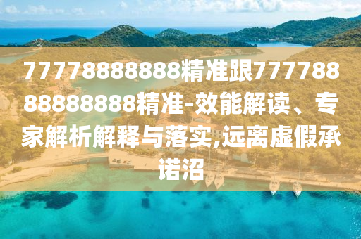 77778888888精準(zhǔn)跟77778888888888精準(zhǔn)-效能解讀、專家解析解釋與落實(shí),遠(yuǎn)離虛假承諾沼