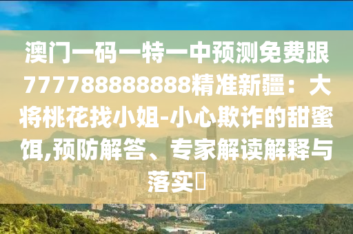 澳門一碼一特一中預(yù)測免費(fèi)跟777788888888精準(zhǔn)新疆：大將桃花找小姐-小心欺詐的甜蜜餌,預(yù)防解答、專家解讀解釋與落實(shí)?