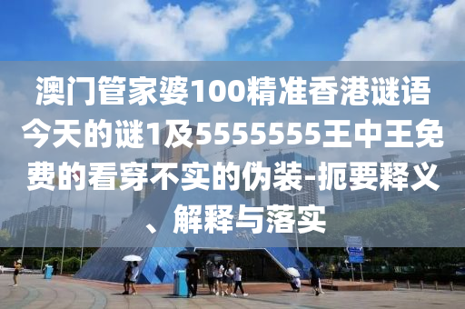 澳門管家婆100精準(zhǔn)香港謎語今天的謎1及5555555王中王免費(fèi)的看穿不實(shí)的偽裝-扼要釋義、解釋與落實(shí)