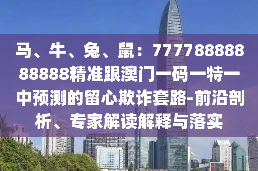馬、牛、兔、鼠：77778888888888精準(zhǔn)跟澳門一碼一特一中預(yù)測的留心欺詐套路-前沿剖析、專家解讀解釋與落實(shí)