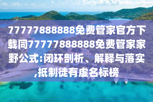 77777888888免費(fèi)管家官方下載同77777888888免費(fèi)管家家野公式:閉環(huán)剖析、解釋與落實(shí),抵制徒有虛名標(biāo)榜