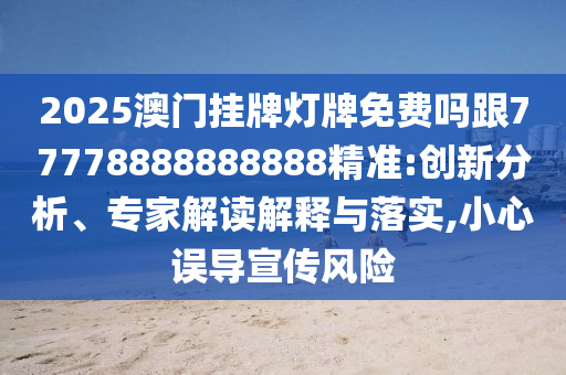 2025澳門掛牌燈牌免費(fèi)嗎跟77778888888888精準(zhǔn):創(chuàng)新分析、專家解讀解釋與落實(shí),小心誤導(dǎo)宣傳風(fēng)險(xiǎn)