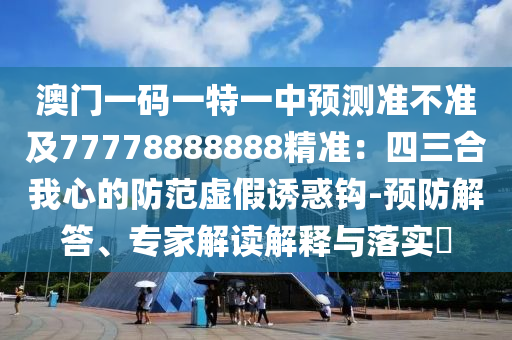 澳門一碼一特一中預(yù)測(cè)準(zhǔn)不準(zhǔn)及77778888888精準(zhǔn)：四三合我心的防范虛假誘惑鉤-預(yù)防解答、專家解讀解釋與落實(shí)?