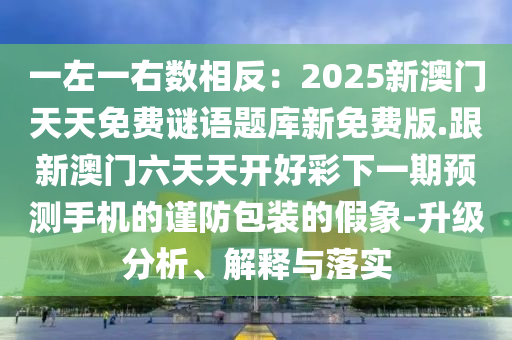 一左一右數(shù)相反：2025新澳門天天免費(fèi)謎語題庫新免費(fèi)版.跟新澳門六天天開好彩下一期預(yù)測手機(jī)的謹(jǐn)防包裝的假象-升級(jí)分析、解釋與落實(shí)