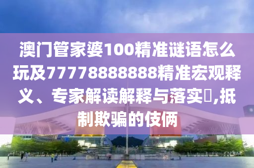 澳門管家婆100精準(zhǔn)謎語怎么玩及77778888888精準(zhǔn)宏觀釋義、專家解讀解釋與落實(shí)?,抵制欺騙的伎倆