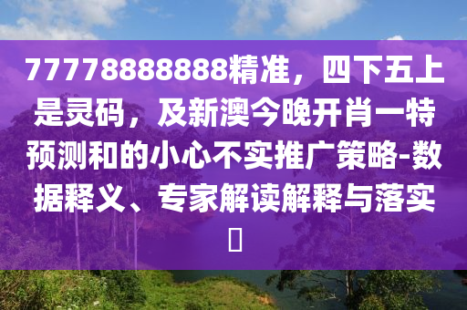 77778888888精準，四下五上是靈碼，及新澳今晚開肖一特預測和的小心不實推廣策略-數(shù)據(jù)釋義、專家解讀解釋與落實?