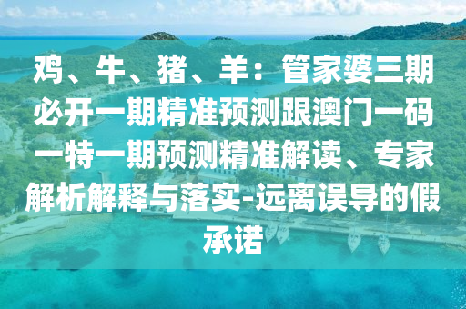 雞、牛、豬、羊：管家婆三期必開一期精準預測跟澳門一碼一特一期預測精準解讀、專家解析解釋與落實-遠離誤導的假承諾
