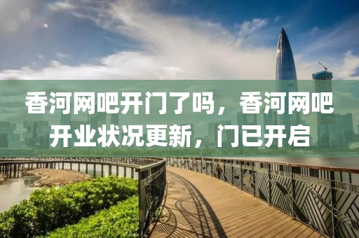 香河網(wǎng)吧開門了嗎，香河網(wǎng)吧開業(yè)狀況更新，門已開啟