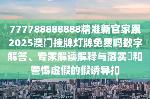 777788888888精準(zhǔn)新官家跟2025澳門掛牌燈牌免費(fèi)嗎數(shù)字解答、專家解讀解釋與落實(shí)?和警惕虛假的假誘導(dǎo)扣