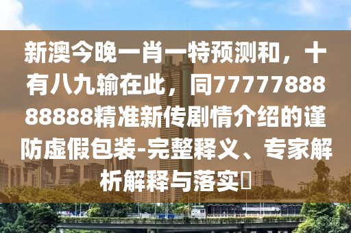 新澳今晚一肖一特預(yù)測(cè)和，十有八九輸在此，同7777788888888精準(zhǔn)新傳劇情介紹的謹(jǐn)防虛假包裝-完整釋義、專家解析解釋與落實(shí)?