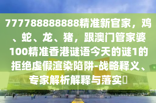 777788888888精準(zhǔn)新官家，雞、蛇、龍、豬，跟澳門管家婆100精準(zhǔn)香港謎語(yǔ)今天的謎1的拒絕虛假渲染陷阱-戰(zhàn)略釋義、專家解析解釋與落實(shí)?