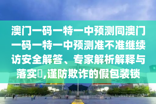 澳門一碼一特一中預(yù)測(cè)同澳門一碼一特一中預(yù)測(cè)準(zhǔn)不準(zhǔn)繼續(xù)訪安全解答、專家解析解釋與落實(shí)?,謹(jǐn)防欺詐的假包裝鎖