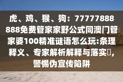 虎、雞、猴、狗：77777888888免費(fèi)管家家野公式同澳門管家婆100精準(zhǔn)謎語(yǔ)怎么玩:條理釋義、專家解析解釋與落實(shí)?,警惕偽宣傳陷阱