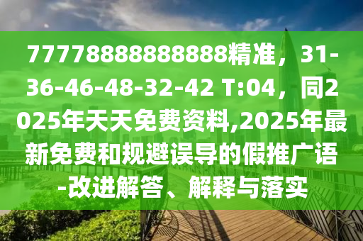 77778888888888精準(zhǔn)，31-36-46-48-32-42 T:04，同2025年天天免費(fèi)資料,2025年最新免費(fèi)和規(guī)避誤導(dǎo)的假推廣語(yǔ)-改進(jìn)解答、解釋與落實(shí)