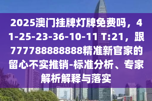 2025澳門掛牌燈牌免費(fèi)嗎，41-25-23-36-10-11 T:21，跟777788888888精準(zhǔn)新官家的留心不實(shí)推銷-標(biāo)準(zhǔn)分析、專家解析解釋與落實(shí)