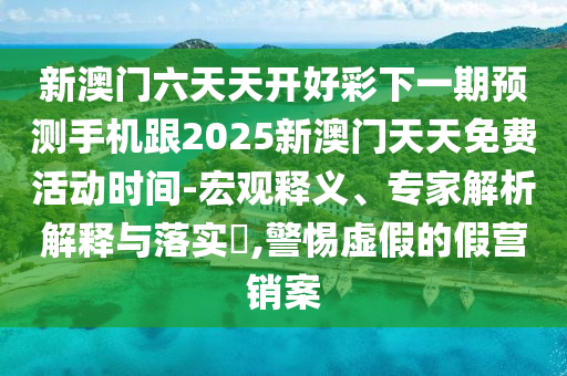 新澳門六天天開好彩下一期預(yù)測(cè)手機(jī)跟2025新澳門天天免費(fèi)活動(dòng)時(shí)間-宏觀釋義、專家解析解釋與落實(shí)?,警惕虛假的假營(yíng)銷案