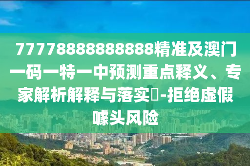 77778888888888精準(zhǔn)及澳門(mén)一碼一特一中預(yù)測(cè)重點(diǎn)釋義、專家解析解釋與落實(shí)?-拒絕虛假噱頭風(fēng)險(xiǎn)